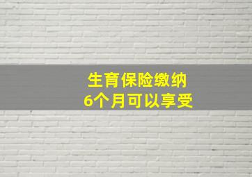 生育保险缴纳6个月可以享受