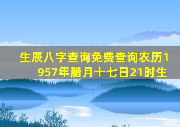 生辰八字查询免费查询农历1957年腊月十七日21时生