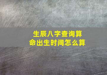 生辰八字查询算命出生时间怎么算