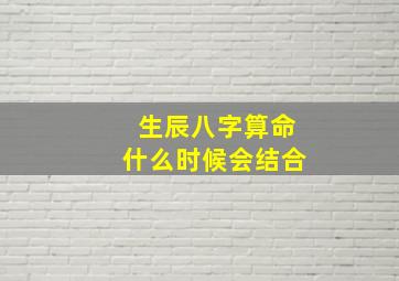 生辰八字算命什么时候会结合