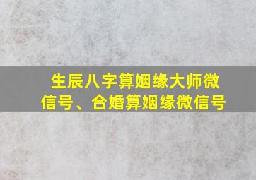 生辰八字算姻缘大师微信号、合婚算姻缘微信号