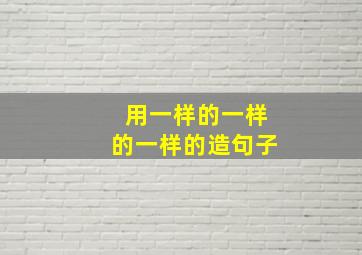 用一样的一样的一样的造句子