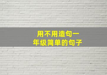 用不用造句一年级简单的句子