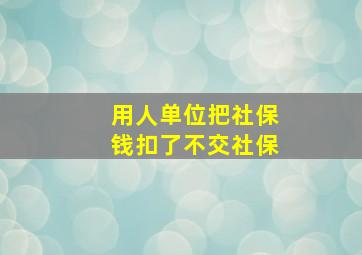 用人单位把社保钱扣了不交社保