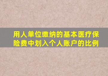 用人单位缴纳的基本医疗保险费中划入个人账户的比例