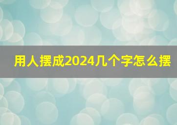 用人摆成2024几个字怎么摆