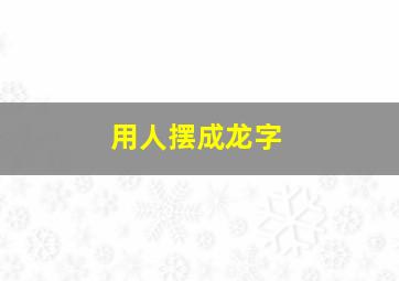 用人摆成龙字