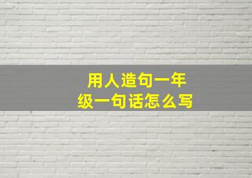 用人造句一年级一句话怎么写