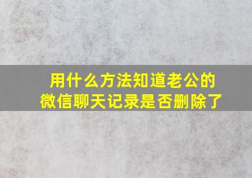 用什么方法知道老公的微信聊天记录是否删除了