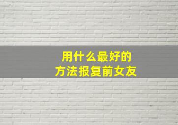 用什么最好的方法报复前女友