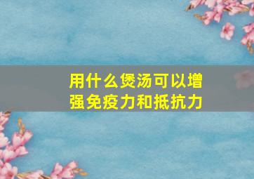 用什么煲汤可以增强免疫力和抵抗力