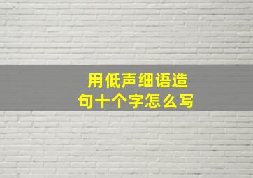 用低声细语造句十个字怎么写