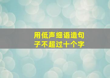 用低声细语造句子不超过十个字