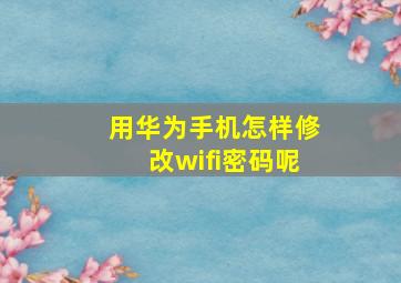 用华为手机怎样修改wifi密码呢