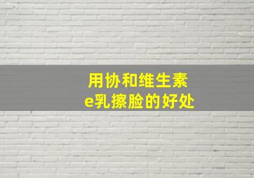 用协和维生素e乳擦脸的好处