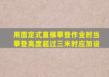 用固定式直梯攀登作业时当攀登高度超过三米时应加设