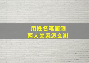 用姓名笔画测两人关系怎么测