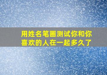 用姓名笔画测试你和你喜欢的人在一起多久了