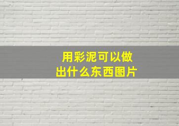 用彩泥可以做出什么东西图片