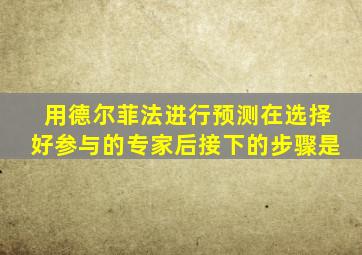 用德尔菲法进行预测在选择好参与的专家后接下的步骤是