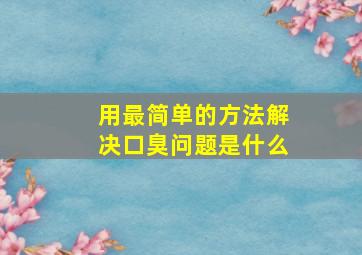 用最简单的方法解决口臭问题是什么