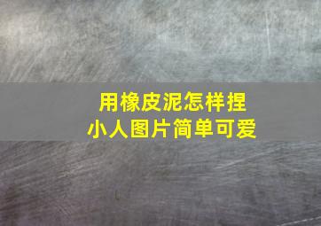 用橡皮泥怎样捏小人图片简单可爱