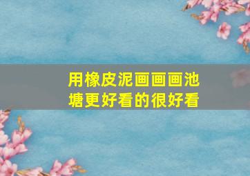 用橡皮泥画画画池塘更好看的很好看