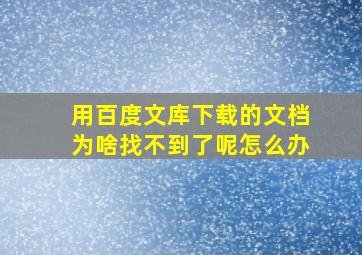 用百度文库下载的文档为啥找不到了呢怎么办