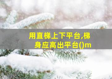 用直梯上下平台,梯身应高出平台()m