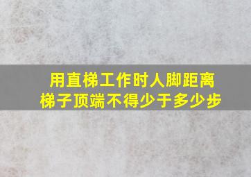 用直梯工作时人脚距离梯子顶端不得少于多少步