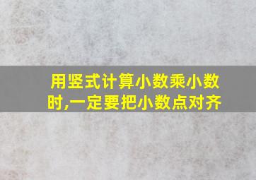 用竖式计算小数乘小数时,一定要把小数点对齐