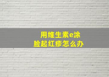 用维生素e涂脸起红疹怎么办