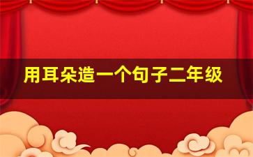 用耳朵造一个句子二年级