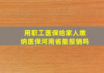 用职工医保给家人缴纳医保河南省能报销吗