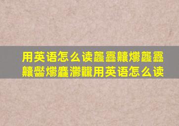 用英语怎么读龘靐齉爩龘靐齉齾爩麤灪龖用英语怎么读