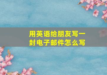 用英语给朋友写一封电子邮件怎么写