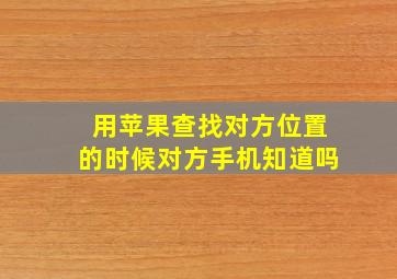 用苹果查找对方位置的时候对方手机知道吗