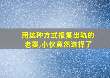 用这种方式报复出轨的老婆,小伙竟然选择了