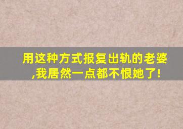 用这种方式报复出轨的老婆,我居然一点都不恨她了!