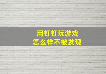 用钉钉玩游戏怎么样不被发现