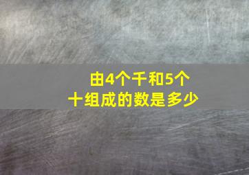 由4个千和5个十组成的数是多少