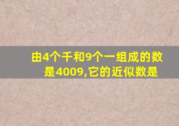 由4个千和9个一组成的数是4009,它的近似数是