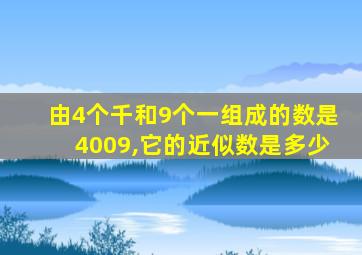 由4个千和9个一组成的数是4009,它的近似数是多少