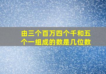 由三个百万四个千和五个一组成的数是几位数