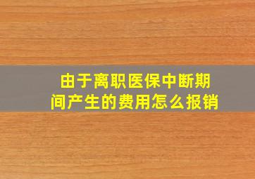 由于离职医保中断期间产生的费用怎么报销