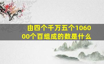 由四个千万五个106000个百组成的数是什么