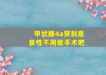 甲状腺4a穿刺是良性不用做手术吧