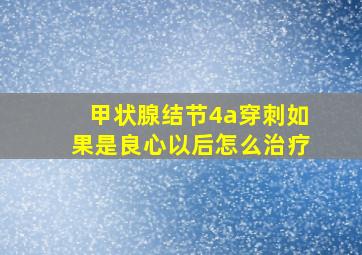 甲状腺结节4a穿刺如果是良心以后怎么治疗