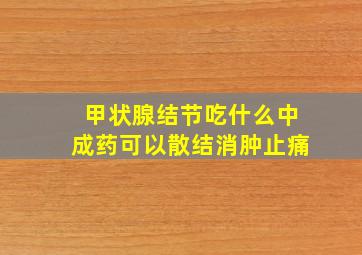 甲状腺结节吃什么中成药可以散结消肿止痛