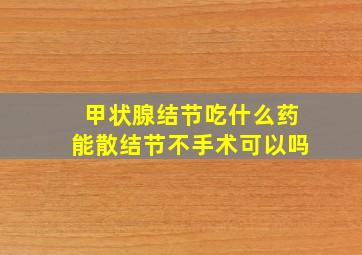 甲状腺结节吃什么药能散结节不手术可以吗